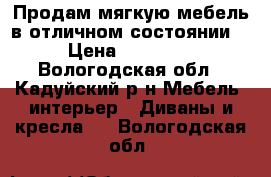  Продам мягкую мебель в отличном состоянии! › Цена ­ 20 000 - Вологодская обл., Кадуйский р-н Мебель, интерьер » Диваны и кресла   . Вологодская обл.